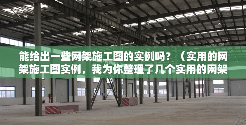 能給出一些網(wǎng)架施工圖的實例嗎？（實用的網(wǎng)架施工圖實例，我為你整理了幾個實用的網(wǎng)架施工圖實例）
