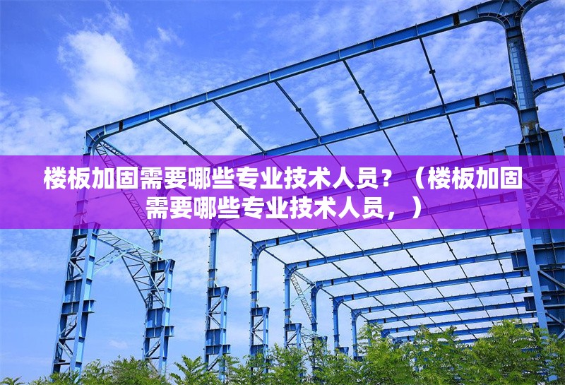 樓板加固需要哪些專業(yè)技術人員？（樓板加固需要哪些專業(yè)技術人員，）