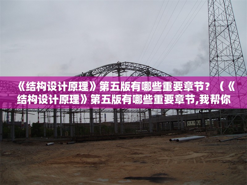 《結(jié)構(gòu)設(shè)計(jì)原理》第五版有哪些重要章節(jié)？（《結(jié)構(gòu)設(shè)計(jì)原理》第五版有哪些重要章節(jié),我?guī)湍闶崂砗昧耍?></a><h4 class=