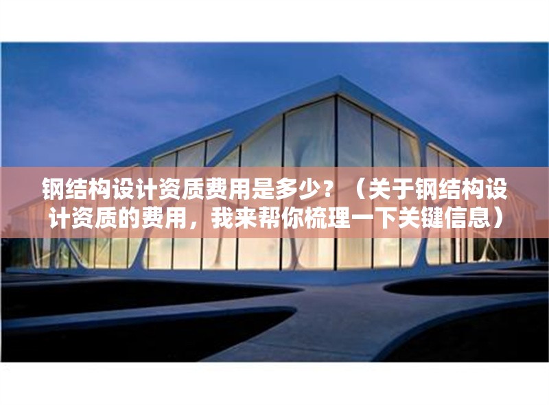 鋼結(jié)構(gòu)設(shè)計(jì)資質(zhì)費(fèi)用是多少？（關(guān)于鋼結(jié)構(gòu)設(shè)計(jì)資質(zhì)的費(fèi)用，我來幫你梳理一下關(guān)鍵信息）
