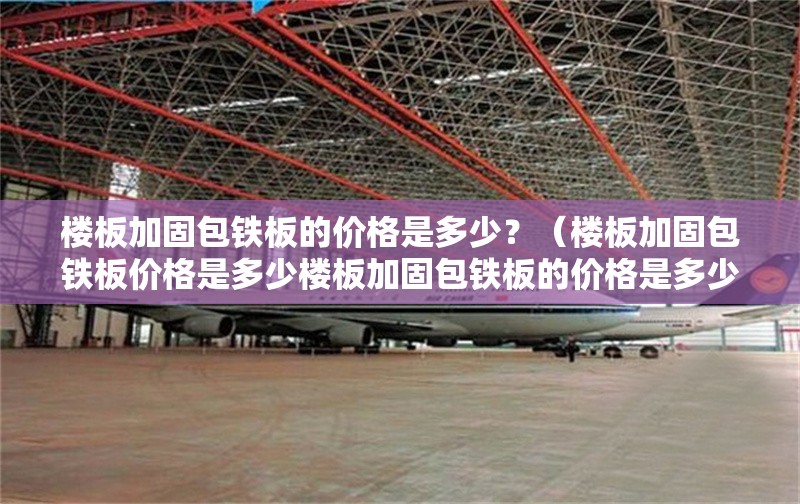 樓板加固包鐵板的價格是多少？（樓板加固包鐵板價格是多少樓板加固包鐵板的價格是多少）
