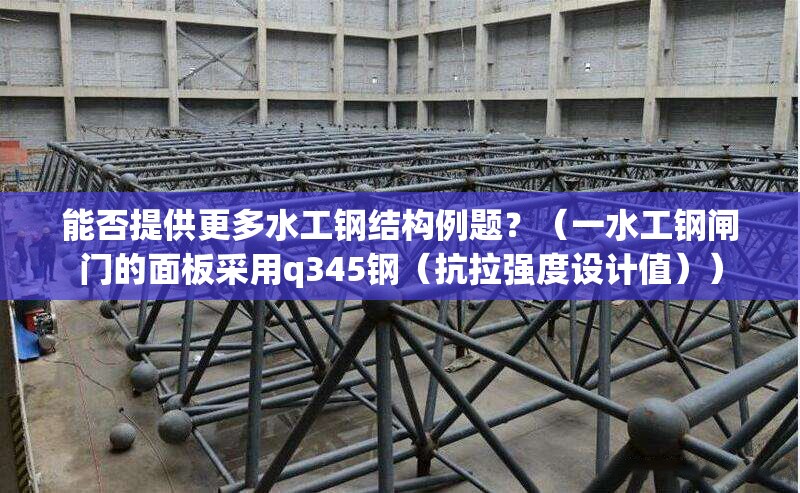 能否提供更多水工鋼結(jié)構(gòu)例題？（一水工鋼閘門(mén)的面板采用q345鋼（抗拉強(qiáng)度設(shè)計(jì)值））