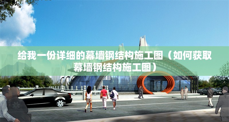 給我一份詳細(xì)的幕墻鋼結(jié)構(gòu)施工圖（如何獲取幕墻鋼結(jié)構(gòu)施工圖）