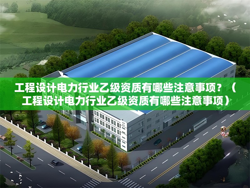 工程設(shè)計(jì)電力行業(yè)乙級資質(zhì)有哪些注意事項(xiàng)？（工程設(shè)計(jì)電力行業(yè)乙級資質(zhì)有哪些注意事項(xiàng)）