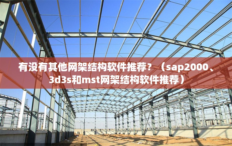 有沒有其他網架結構軟件推薦？（sap2000、3d3s和mst網架結構軟件推薦）