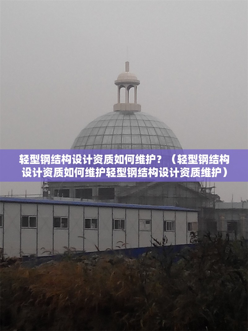 輕型鋼結構設計資質如何維護？（輕型鋼結構設計資質如何維護輕型鋼結構設計資質維護）