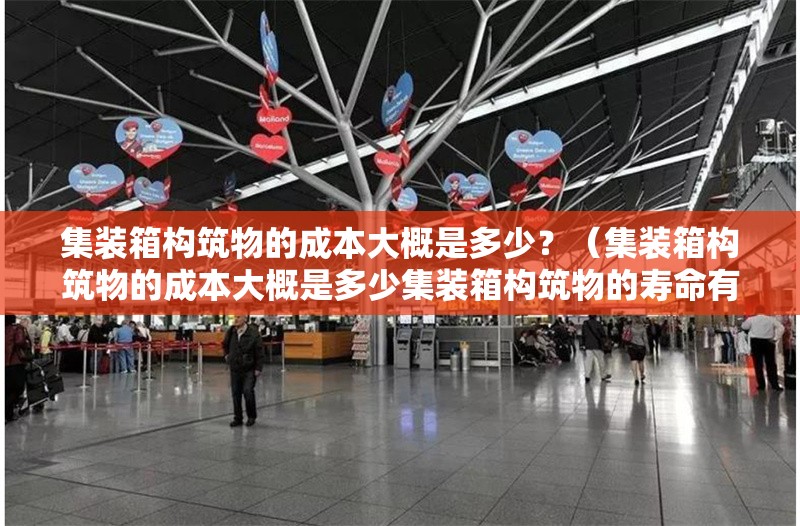 集裝箱構(gòu)筑物的成本大概是多少？（集裝箱構(gòu)筑物的成本大概是多少集裝箱構(gòu)筑物的壽命有多長(zhǎng)）