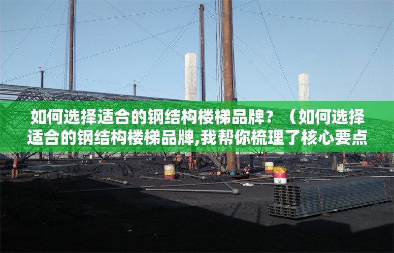 如何選擇適合的鋼結(jié)構(gòu)樓梯品牌？（如何選擇適合的鋼結(jié)構(gòu)樓梯品牌,我?guī)湍闶崂砹撕诵囊c）