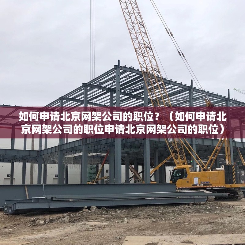 如何申請北京網(wǎng)架公司的職位？（如何申請北京網(wǎng)架公司的職位申請北京網(wǎng)架公司的職位）