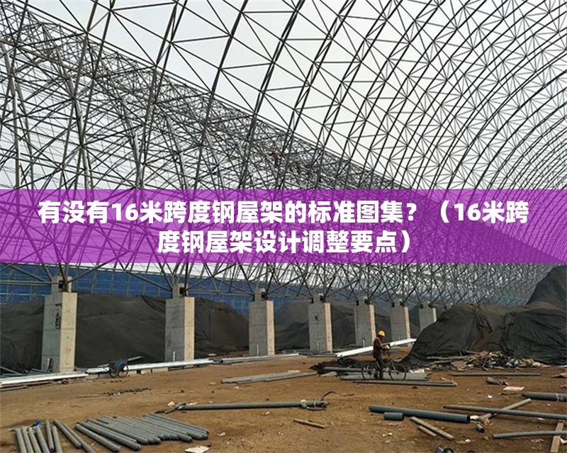 有沒有16米跨度鋼屋架的標準圖集？（16米跨度鋼屋架設計調整要點）
