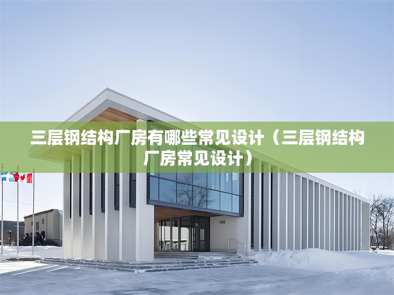 三層鋼結(jié)構(gòu)廠房有哪些常見設(shè)計（三層鋼結(jié)構(gòu)廠房常見設(shè)計）