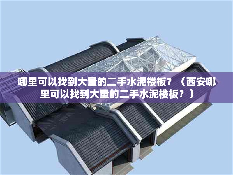 哪里可以找到大量的二手水泥樓板？（西安哪里可以找到大量的二手水泥樓板？）