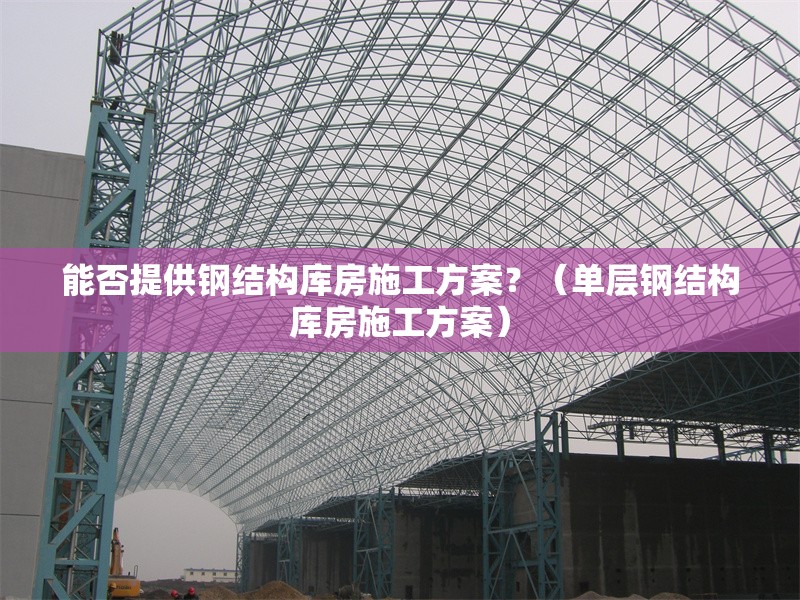 能否提供鋼結(jié)構(gòu)庫房施工方案？（單層鋼結(jié)構(gòu)庫房施工方案）
