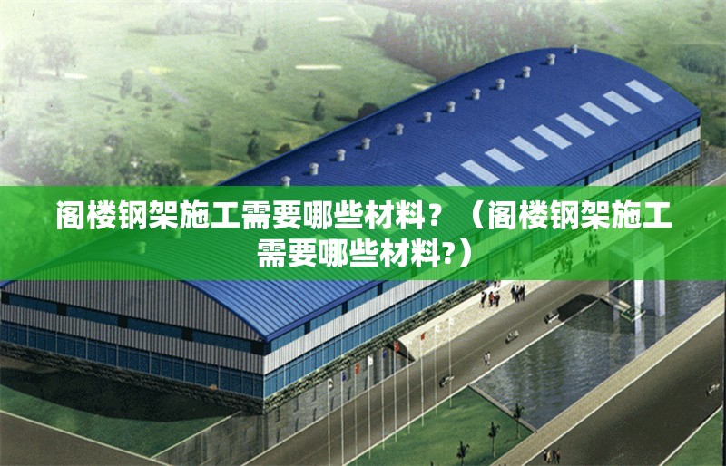 閣樓鋼架施工需要哪些材料？（閣樓鋼架施工需要哪些材料?）