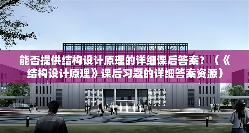 能否提供結(jié)構(gòu)設(shè)計(jì)原理的詳細(xì)課后答案？（《結(jié)構(gòu)設(shè)計(jì)原理》課后習(xí)題的詳細(xì)答案資源）
