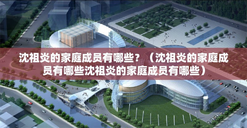 沈祖炎的家庭成員有哪些？（沈祖炎的家庭成員有哪些沈祖炎的家庭成員有哪些）