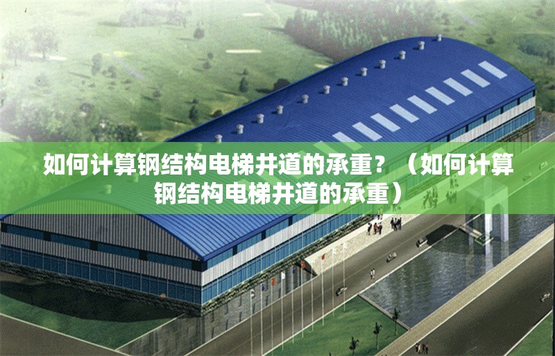 如何計(jì)算鋼結(jié)構(gòu)電梯井道的承重？（如何計(jì)算鋼結(jié)構(gòu)電梯井道的承重）