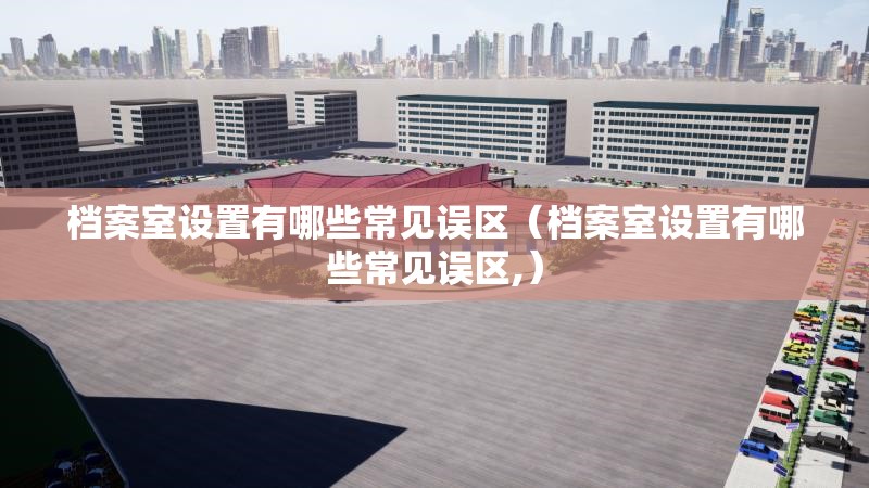 檔案室設(shè)置有哪些常見(jiàn)誤區(qū)（檔案室設(shè)置有哪些常見(jiàn)誤區(qū),）