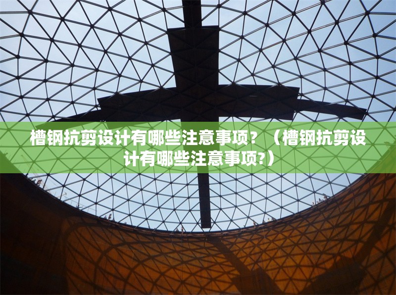 槽鋼抗剪設(shè)計有哪些注意事項？（槽鋼抗剪設(shè)計有哪些注意事項?）