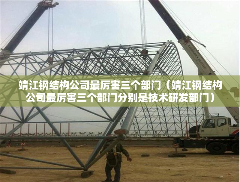 靖江鋼結(jié)構(gòu)公司最厲害三個(gè)部門（靖江鋼結(jié)構(gòu)公司最厲害三個(gè)部門分別是技術(shù)研發(fā)部門）