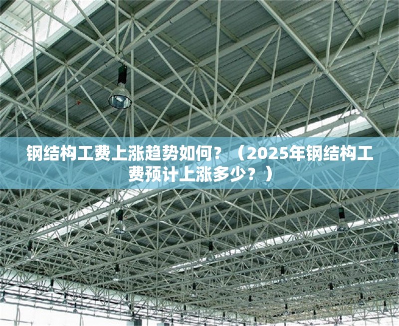鋼結(jié)構(gòu)工費(fèi)上漲趨勢如何？（2025年鋼結(jié)構(gòu)工費(fèi)預(yù)計(jì)上漲多少？）