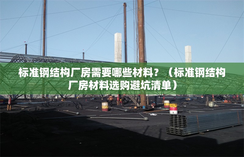 標(biāo)準(zhǔn)鋼結(jié)構(gòu)廠房需要哪些材料？（標(biāo)準(zhǔn)鋼結(jié)構(gòu)廠房材料選購避坑清單）