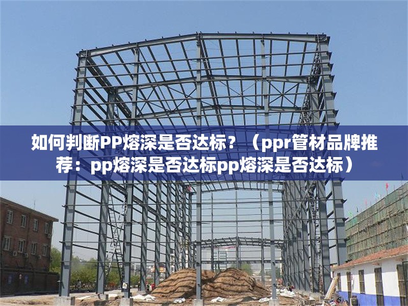 如何判斷PP熔深是否達標(biāo)？（ppr管材品牌推薦：pp熔深是否達標(biāo)pp熔深是否達標(biāo)）