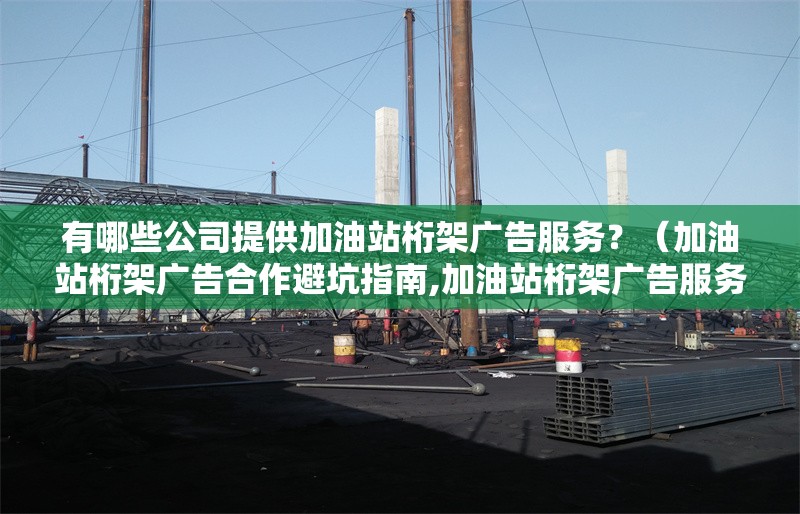 有哪些公司提供加油站桁架廣告服務(wù)？（加油站桁架廣告合作避坑指南,加油站桁架廣告服務(wù)）