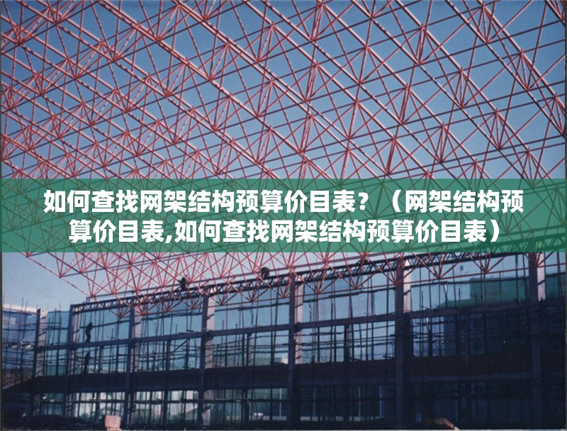 如何查找網(wǎng)架結(jié)構(gòu)預(yù)算價(jià)目表？（網(wǎng)架結(jié)構(gòu)預(yù)算價(jià)目表,如何查找網(wǎng)架結(jié)構(gòu)預(yù)算價(jià)目表）
