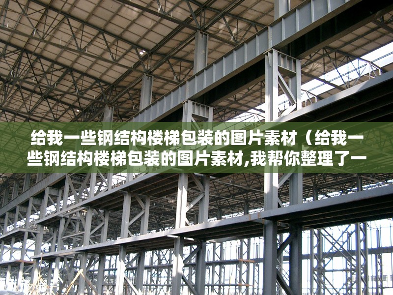 給我一些鋼結(jié)構(gòu)樓梯包裝的圖片素材(給我一些鋼結(jié)構(gòu)樓梯包裝的圖片素材,我?guī)湍阏砹艘恍﹫D片素材)