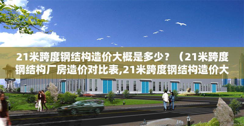 21米跨度鋼結(jié)構(gòu)造價大概是多少？（21米跨度鋼結(jié)構(gòu)廠房造價對比表,21米跨度鋼結(jié)構(gòu)造價大概是多少）