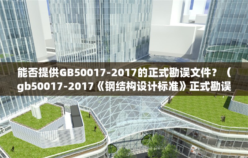 能否提供GB50017-2017的正式勘誤文件？（gb50017-2017《鋼結(jié)構(gòu)設(shè)計(jì)標(biāo)準(zhǔn)》正式勘誤文件發(fā)布）