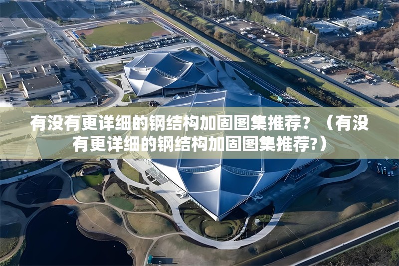 有沒有更詳細(xì)的鋼結(jié)構(gòu)加固圖集推薦？（有沒有更詳細(xì)的鋼結(jié)構(gòu)加固圖集推薦?）