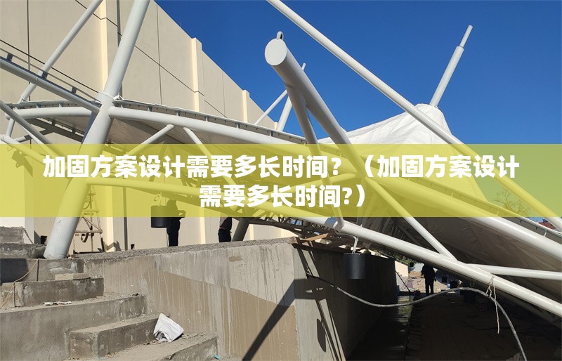 加固方案設(shè)計需要多長時間？（加固方案設(shè)計需要多長時間?）