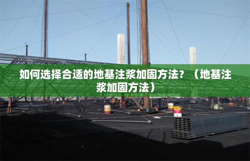 如何選擇合適的地基注漿加固方法？（地基注漿加固方法）