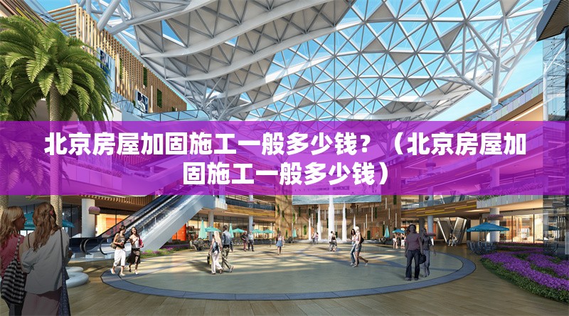 北京房屋加固施工一般多少錢？（北京房屋加固施工一般多少錢）