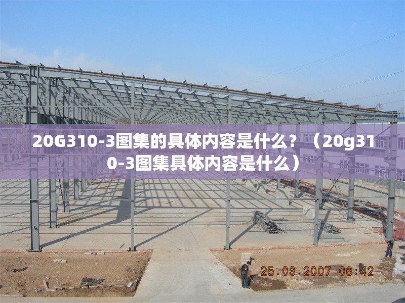 20G310-3圖集的具體內(nèi)容是什么？（20g310-3圖集具體內(nèi)容是什么）