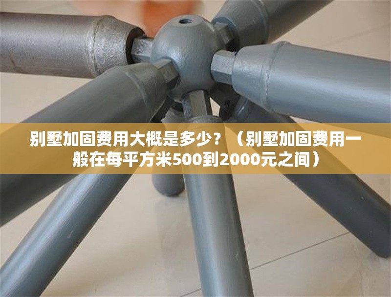 別墅加固費用大概是多少？（別墅加固費用一般在每平方米500到2000元之間）