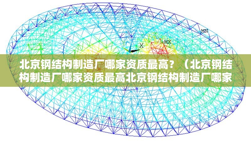 北京鋼結(jié)構(gòu)制造廠哪家資質(zhì)最高？（北京鋼結(jié)構(gòu)制造廠哪家資質(zhì)最高北京鋼結(jié)構(gòu)制造廠哪家產(chǎn)能最大）
