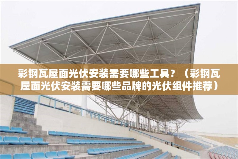 彩鋼瓦屋面光伏安裝需要哪些工具？（彩鋼瓦屋面光伏安裝需要哪些品牌的光伏組件推薦）