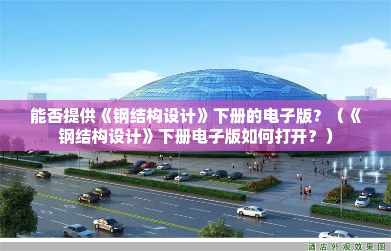 能否提供《鋼結(jié)構(gòu)設(shè)計》下冊的電子版？（《鋼結(jié)構(gòu)設(shè)計》下冊電子版如何打開？）