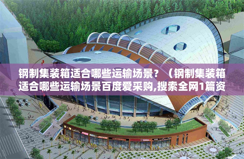 鋼制集裝箱適合哪些運輸場景？（鋼制集裝箱適合哪些運輸場景百度愛采購,搜索全網(wǎng)1篇資料）