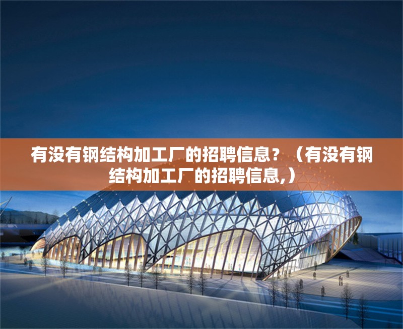 有沒(méi)有鋼結(jié)構(gòu)加工廠的招聘信息？（有沒(méi)有鋼結(jié)構(gòu)加工廠的招聘信息,）