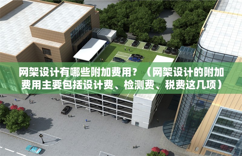 網(wǎng)架設(shè)計有哪些附加費用？（網(wǎng)架設(shè)計的附加費用主要包括設(shè)計費、檢測費、稅費這幾項）