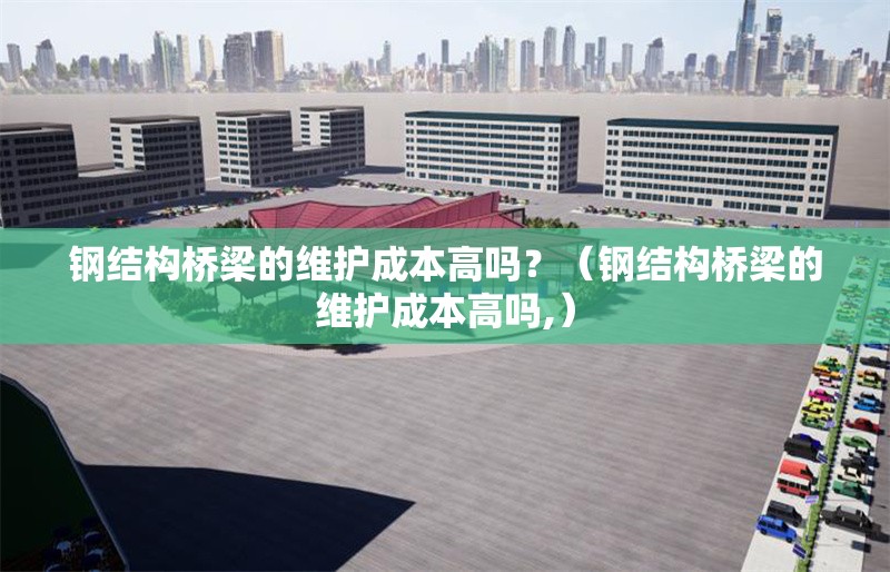 鋼結(jié)構(gòu)橋梁的維護(hù)成本高嗎？（鋼結(jié)構(gòu)橋梁的維護(hù)成本高嗎,）