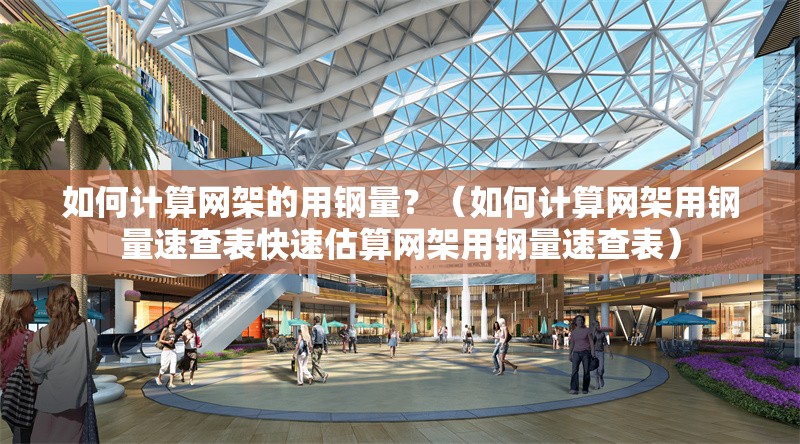 如何計(jì)算網(wǎng)架的用鋼量？（如何計(jì)算網(wǎng)架用鋼量速查表快速估算網(wǎng)架用鋼量速查表）