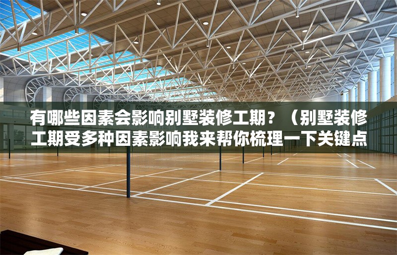 有哪些因素會影響別墅裝修工期？（別墅裝修工期受多種因素影響我來幫你梳理一下關(guān)鍵點）