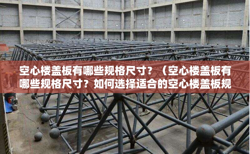 空心樓蓋板有哪些規(guī)格尺寸？（空心樓蓋板有哪些規(guī)格尺寸？如何選擇適合的空心樓蓋板規(guī)格？）