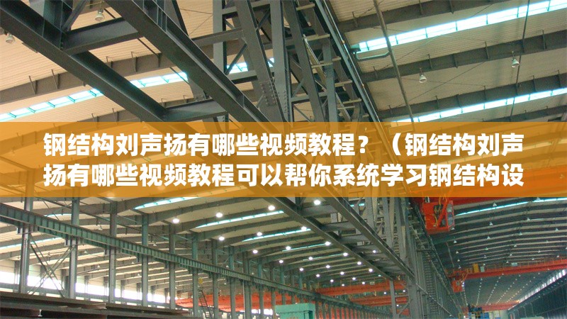 鋼結(jié)構(gòu)劉聲揚有哪些視頻教程？（鋼結(jié)構(gòu)劉聲揚有哪些視頻教程可以幫你系統(tǒng)學(xué)習(xí)鋼結(jié)構(gòu)設(shè)計）