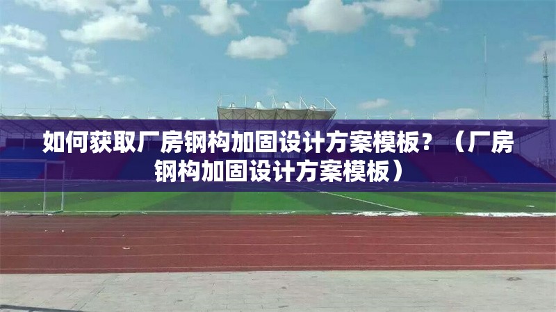 如何獲取廠房鋼構(gòu)加固設(shè)計(jì)方案模板？（廠房鋼構(gòu)加固設(shè)計(jì)方案模板）